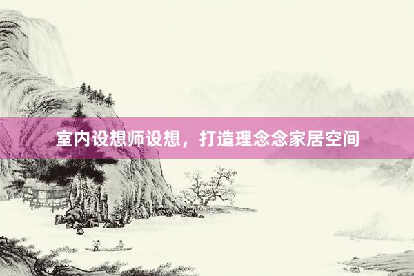 室内设想师设想，打造理念念家居空间