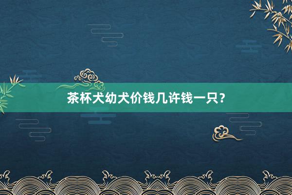 茶杯犬幼犬价钱几许钱一只？