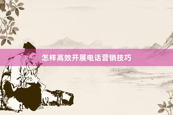 怎样高效开展电话营销技巧